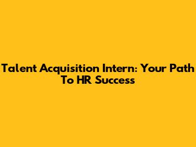 Talent Acquisition Intern: Your Path To HR Success