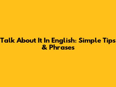 Talk About It In English: Simple Tips & Phrases