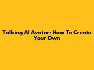 Talking AI Avatar: How To Create Your Own