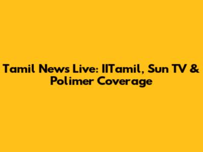 Tamil News Live: IITamil, Sun TV & Polimer Coverage
