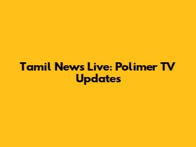 Tamil News Live: Polimer TV Updates