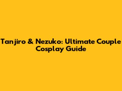 Tanjiro & Nezuko: Ultimate Couple Cosplay Guide