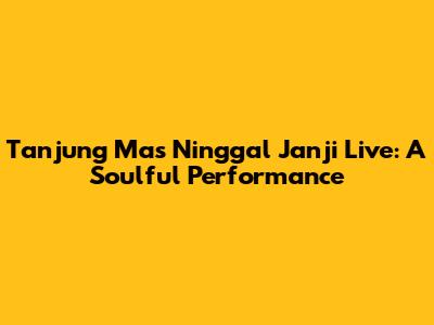 Tanjung Mas Ninggal Janji Live: A Soulful Performance