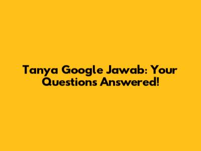 Tanya Google Jawab: Your Questions Answered!