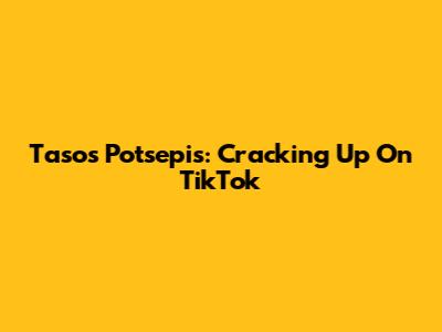 Tasos Potsepis: Cracking Up On TikTok