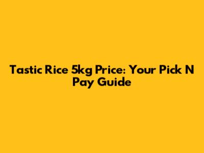 Tastic Rice 5kg Price: Your Pick N Pay Guide