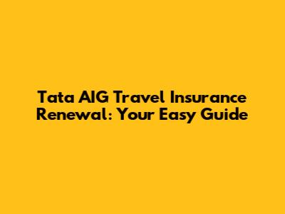 Tata AIG Travel Insurance Renewal: Your Easy Guide
