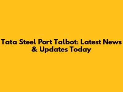 Tata Steel Port Talbot: Latest News & Updates Today