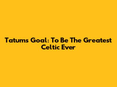 Tatum's Goal: To Be The Greatest Celtic Ever