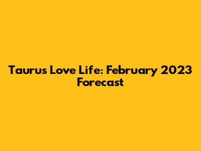 Taurus Love Life: February 2023 Forecast