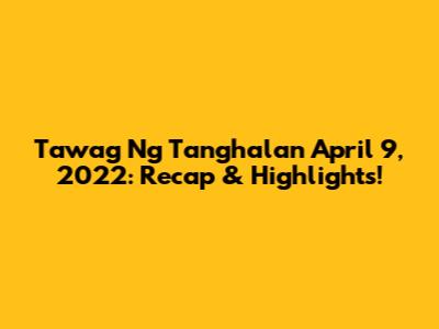 Tawag Ng Tanghalan April 9, 2022: Recap & Highlights!