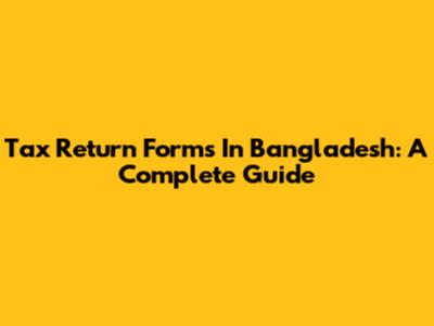Tax Return Forms In Bangladesh: A Complete Guide