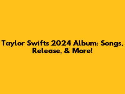Taylor Swift's 2024 Album: Songs, Release, & More!