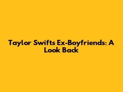 Taylor Swift's Ex-Boyfriends: A Look Back