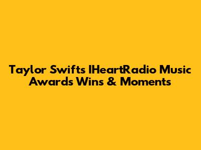 Taylor Swift's IHeartRadio Music Awards Wins & Moments