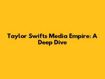 Taylor Swift's Media Empire: A Deep Dive