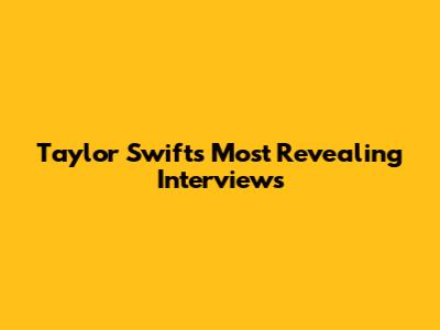Taylor Swift's Most Revealing Interviews