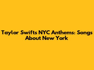 Taylor Swift's NYC Anthems: Songs About New York