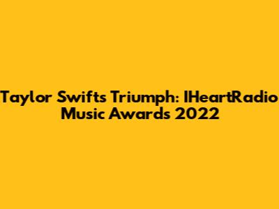 Taylor Swift's Triumph: IHeartRadio Music Awards 2022