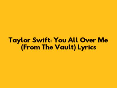 Taylor Swift: You All Over Me (From The Vault) Lyrics