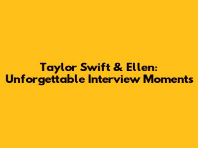 Taylor Swift & Ellen: Unforgettable Interview Moments