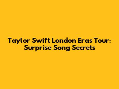 Taylor Swift London Eras Tour: Surprise Song Secrets