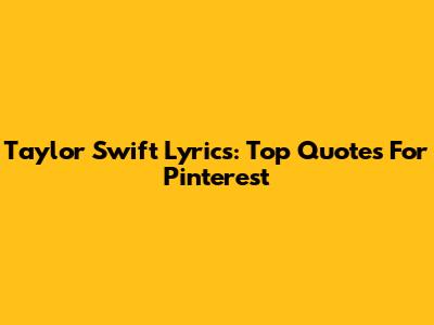 Taylor Swift Lyrics: Top Quotes For Pinterest