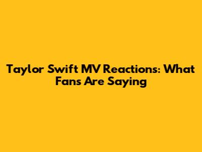 Taylor Swift MV Reactions: What Fans Are Saying
