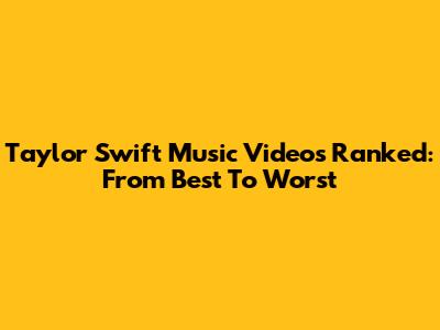 Taylor Swift Music Videos Ranked: From Best To Worst