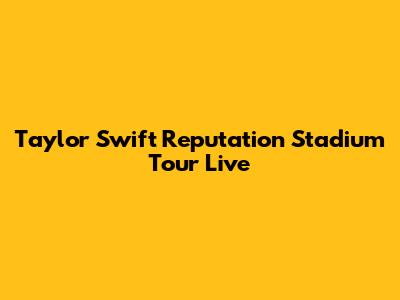 Taylor Swift Reputation Stadium Tour Live