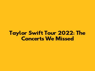 Taylor Swift Tour 2022: The Concerts We Missed