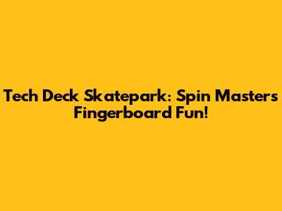 Tech Deck Skatepark: Spin Master's Fingerboard Fun!