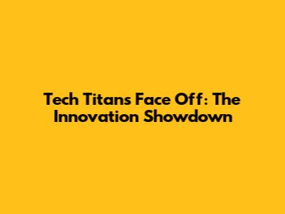 Tech Titans Face Off: The Innovation Showdown