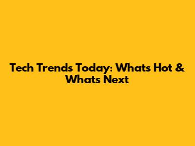 Tech Trends Today: What's Hot & What's Next