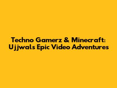 Techno Gamerz & Minecraft: Ujjwal's Epic Video Adventures