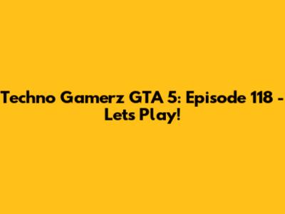 Techno Gamerz GTA 5: Episode 118 - Let's Play!