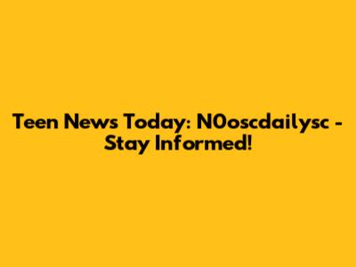 Teen News Today: N0oscdailysc - Stay Informed!