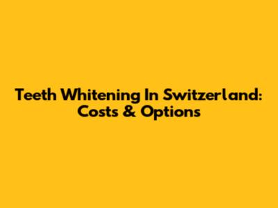 Teeth Whitening In Switzerland: Costs & Options