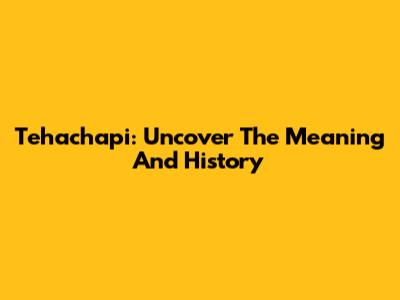 Tehachapi: Uncover The Meaning And History