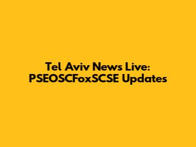 Tel Aviv News Live: PSEOSCFoxSCSE Updates