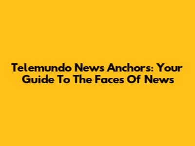 Telemundo News Anchors: Your Guide To The Faces Of News