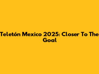 Teletón Mexico 2025: Closer To The Goal