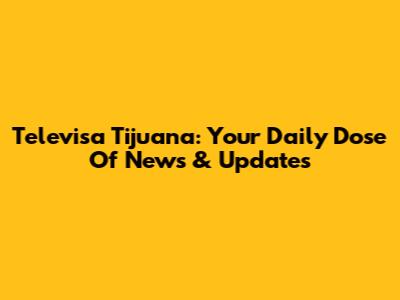 Televisa Tijuana: Your Daily Dose Of News & Updates