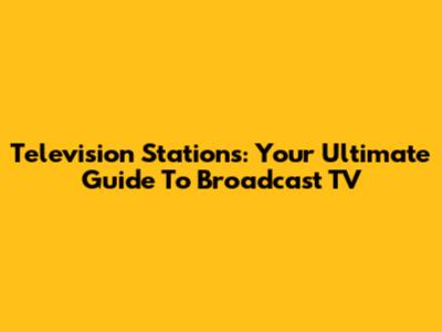 Television Stations: Your Ultimate Guide To Broadcast TV