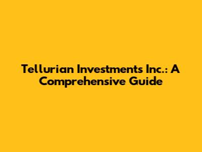 Tellurian Investments Inc.: A Comprehensive Guide