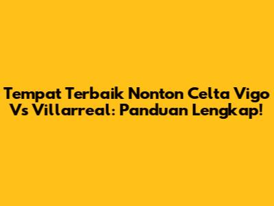 Tempat Terbaik Nonton Celta Vigo Vs Villarreal: Panduan Lengkap!