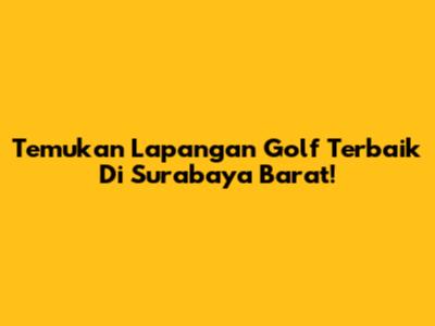 Temukan Lapangan Golf Terbaik Di Surabaya Barat!