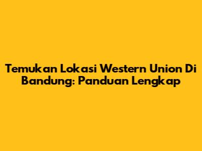 Temukan Lokasi Western Union Di Bandung: Panduan Lengkap