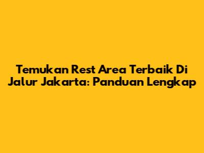 Temukan Rest Area Terbaik Di Jalur Jakarta: Panduan Lengkap