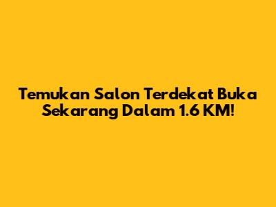 Temukan Salon Terdekat Buka Sekarang Dalam 1.6 KM!